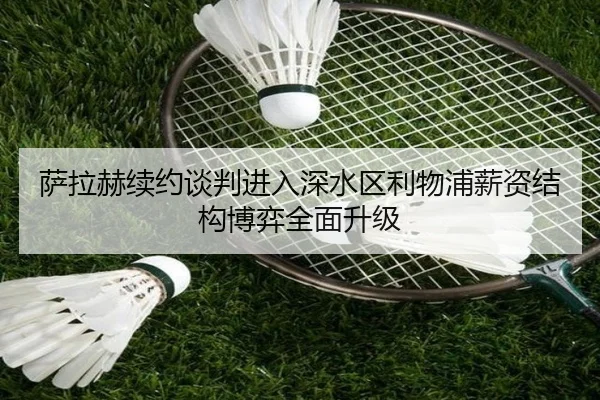 萨拉赫续约谈判进入深水区利物浦薪资结构博弈全面升级